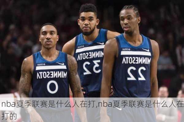 nba夏季联赛是什么人在打,nba夏季联赛是什么人在打的