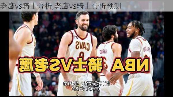 老鹰vs骑士分析,老鹰vs骑士分析预测