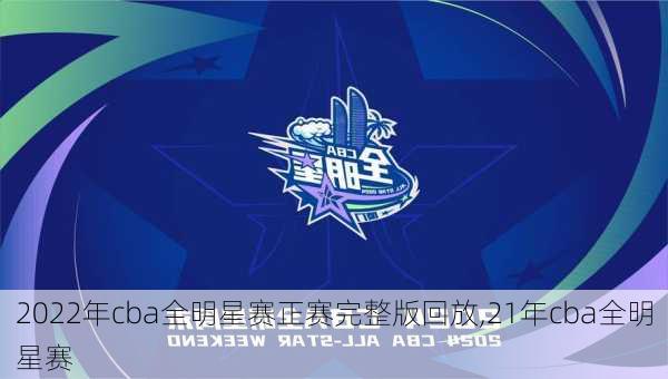 2022年cba全明星赛正赛完整版回放,21年cba全明星赛