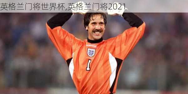 英格兰门将世界杯,英格兰门将2021