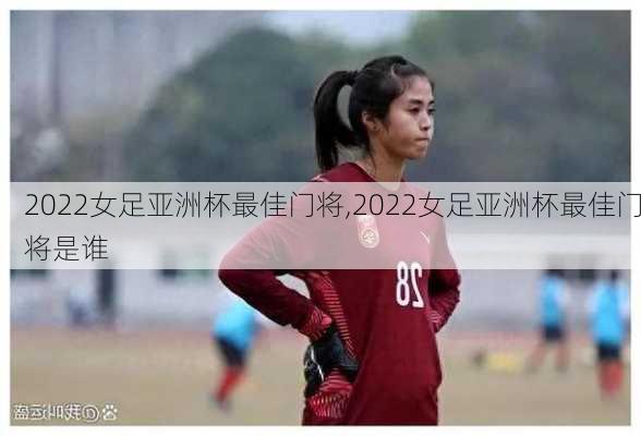 2022女足亚洲杯最佳门将,2022女足亚洲杯最佳门将是谁