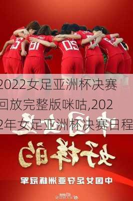 2022女足亚洲杯决赛回放完整版咪咕,2022年女足亚洲杯决赛日程