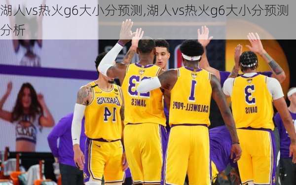 湖人vs热火g6大小分预测,湖人vs热火g6大小分预测分析