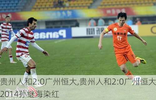 贵州人和2:0广州恒大,贵州人和2:0广州恒大2014孙继海染红