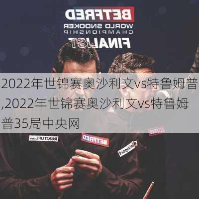 2022年世锦赛奥沙利文vs特鲁姆普,2022年世锦赛奥沙利文vs特鲁姆普35局中央网