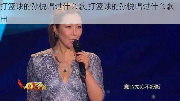 打篮球的孙悦唱过什么歌,打篮球的孙悦唱过什么歌曲