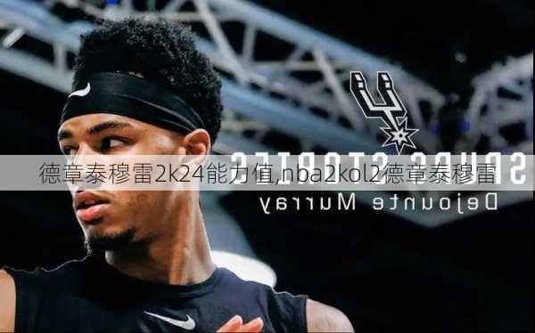 德章泰穆雷2k24能力值,nba2kol2德章泰穆雷