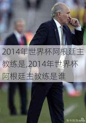 2014年世界杯阿根廷主教练是,2014年世界杯阿根廷主教练是谁