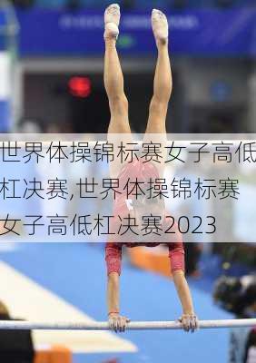 世界体操锦标赛女子高低杠决赛,世界体操锦标赛女子高低杠决赛2023