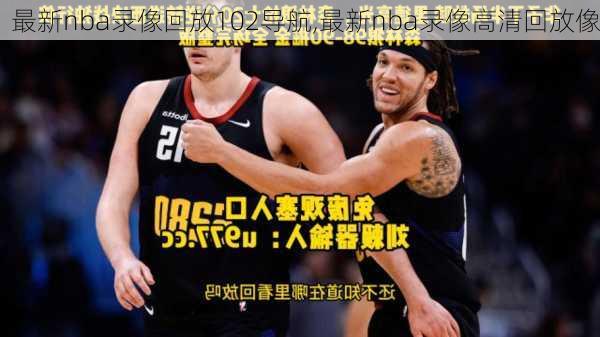 最新nba录像回放102导航,最新nba录像高清回放像