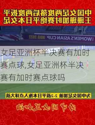 女足亚洲杯半决赛有加时赛点球,女足亚洲杯半决赛有加时赛点球吗