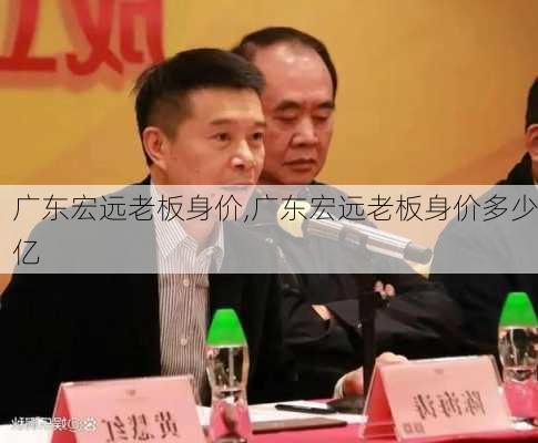 广东宏远老板身价,广东宏远老板身价多少亿