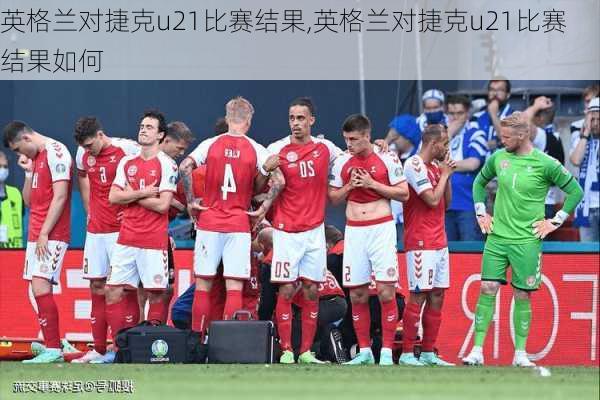 英格兰对捷克u21比赛结果,英格兰对捷克u21比赛结果如何